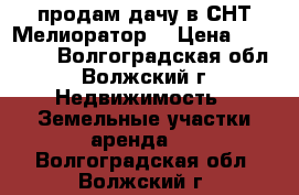 продам дачу в СНТ Мелиоратор  › Цена ­ 850 000 - Волгоградская обл., Волжский г. Недвижимость » Земельные участки аренда   . Волгоградская обл.,Волжский г.